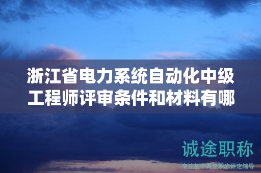 浙江省電力系統(tǒng)自動化中級工程師評審條件和材料有哪些？
