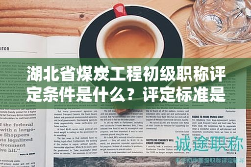 湖北省煤炭工程初級職稱評定條件是什么？評定標(biāo)準(zhǔn)是什么？