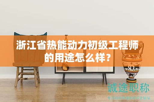 浙江省熱能動(dòng)力初級(jí)工程師的用途怎么樣？