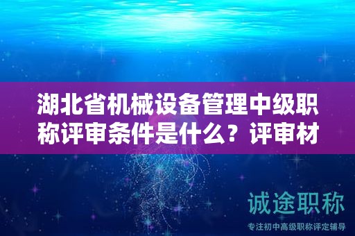 湖北省機(jī)械設(shè)備管理中級職稱評審條件是什么？評審材料有哪些？