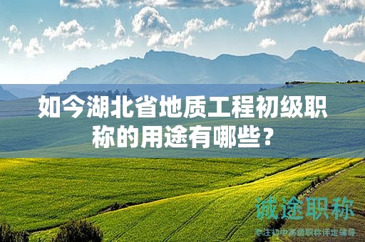 如今湖北省地質(zhì)工程初級(jí)職稱(chēng)的用途有哪些？