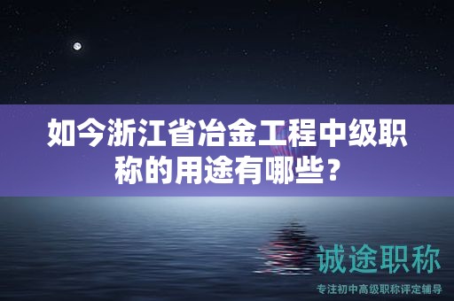 如今浙江省冶金工程中級職稱的用途有哪些？