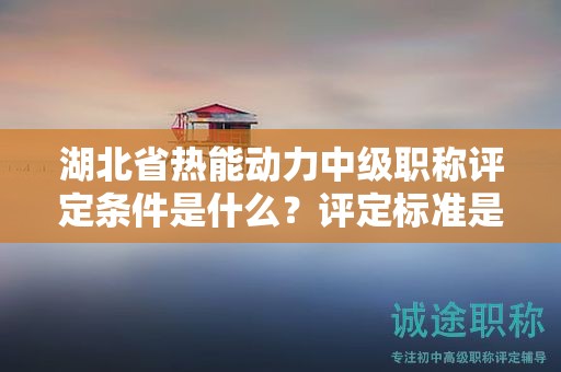 湖北省熱能動力中級職稱評定條件是什么？評定標準是什么？