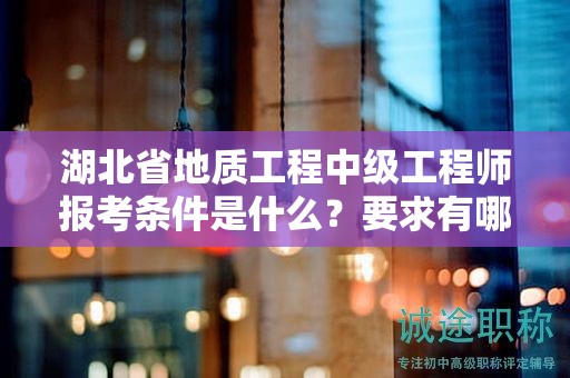 湖北省地質(zhì)工程中級(jí)工程師報(bào)考條件是什么？要求有哪些？