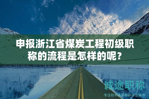 申報浙江省煤炭工程初級職稱的流程是怎樣的呢？