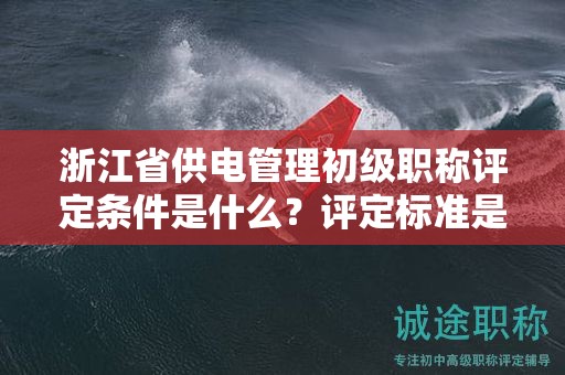 浙江省供電管理初級職稱評定條件是什么？評定標(biāo)準(zhǔn)是什么？
