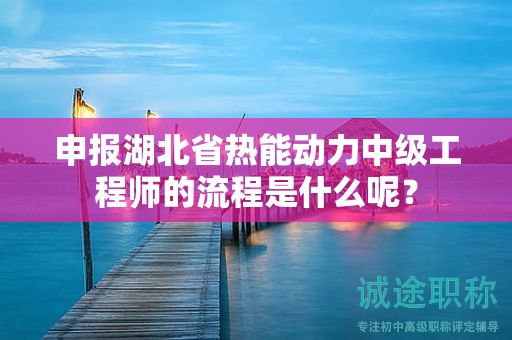 申報湖北省熱能動力中級工程師的流程是什么呢？