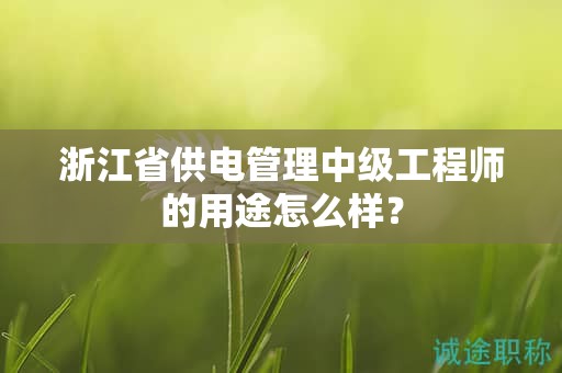 浙江省供電管理中級工程師的用途怎么樣？