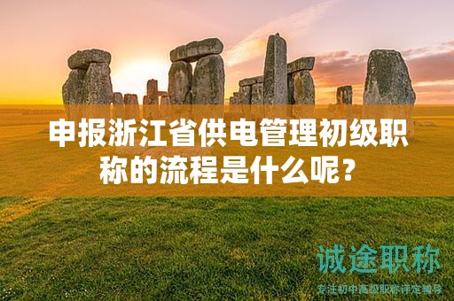 申報(bào)浙江省供電管理初級(jí)職稱的流程是什么呢？
