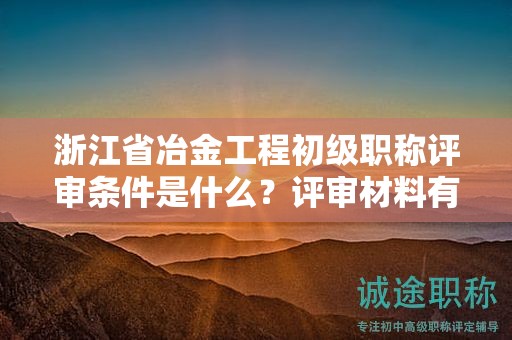 浙江省冶金工程初級職稱評審條件是什么？評審材料有哪些？