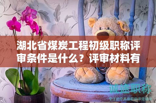 湖北省煤炭工程初級(jí)職稱評(píng)審條件是什么？評(píng)審材料有哪些？