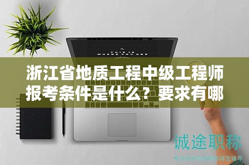 浙江省地質(zhì)工程中級工程師報考條件是什么？要求有哪些？