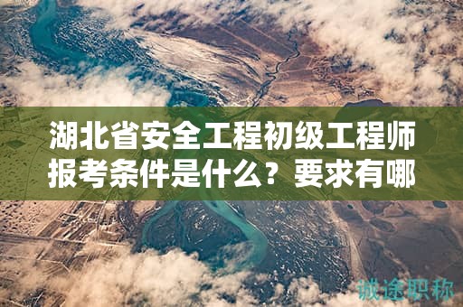 湖北省安全工程初級工程師報考條件是什么？要求有哪些？