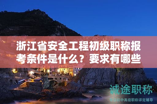浙江省安全工程初級職稱報考條件是什么？要求有哪些？