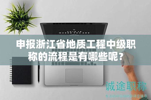 申報浙江省地質(zhì)工程中級職稱的流程是有哪些呢？
