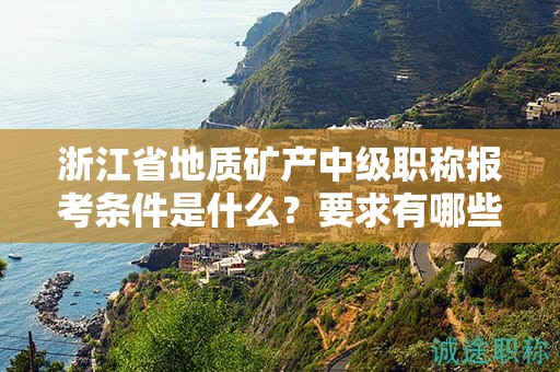 浙江省地質(zhì)礦產(chǎn)中級(jí)職稱報(bào)考條件是什么？要求有哪些？
