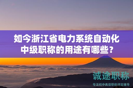 如今浙江省電力系統(tǒng)自動化中級職稱的用途有哪些？