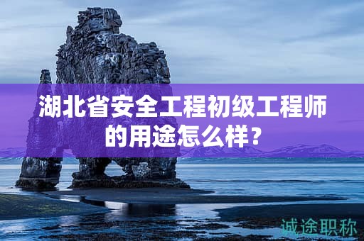 湖北省安全工程初級(jí)工程師的用途怎么樣？
