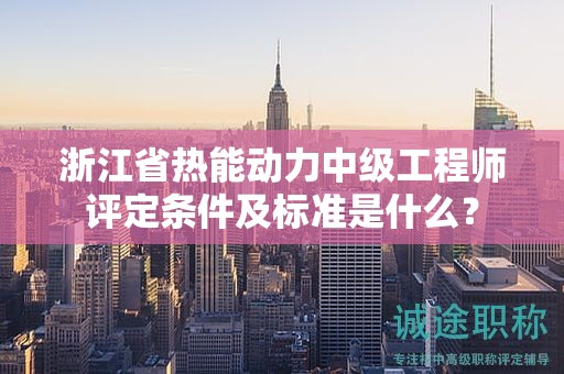 浙江省熱能動力中級工程師評定條件及標準是什么？