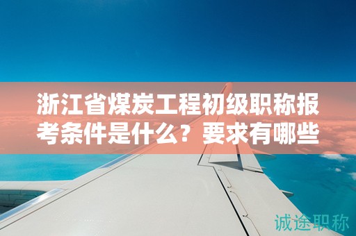 浙江省煤炭工程初級職稱報考條件是什么？要求有哪些？