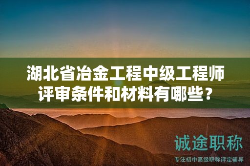 湖北省冶金工程中級(jí)工程師評(píng)審條件和材料有哪些？