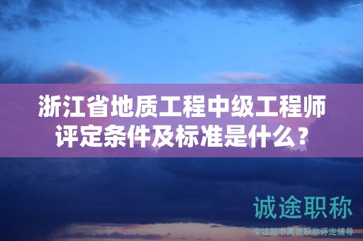 浙江省地質(zhì)工程中級工程師評定條件及標準是什么？