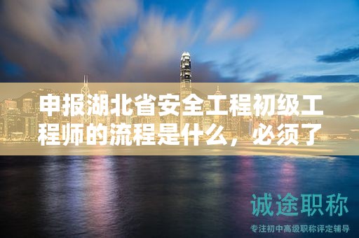 申報(bào)湖北省安全工程初級(jí)工程師的流程是什么，必須了解