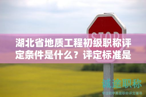 湖北省地質(zhì)工程初級職稱評定條件是什么？評定標(biāo)準(zhǔn)是什么？