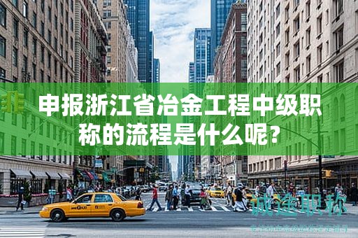 申報(bào)浙江省冶金工程中級職稱的流程是什么呢？