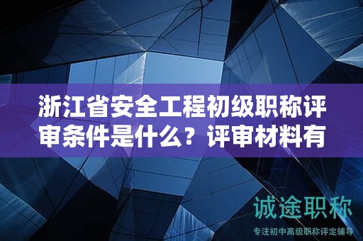 浙江省安全工程初級職稱評審條件是什么？評審材料有哪些？