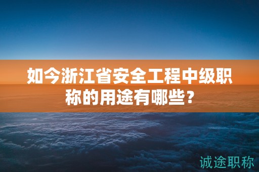 如今浙江省安全工程中級職稱的用途有哪些？