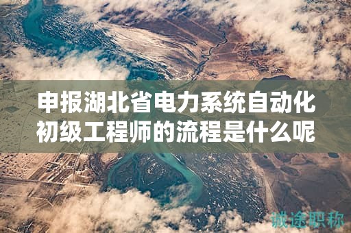 申報(bào)湖北省電力系統(tǒng)自動(dòng)化初級(jí)工程師的流程是什么呢？