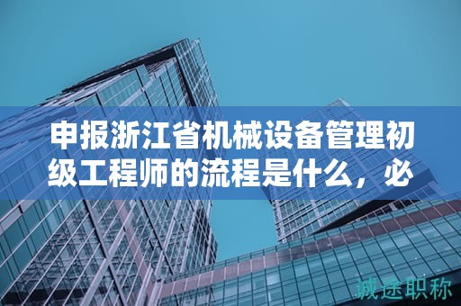 申報浙江省機械設(shè)備管理初級工程師的流程是什么，必須了解