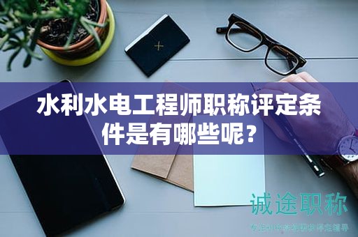 水利水電工程師職稱評(píng)定條件是有哪些呢？