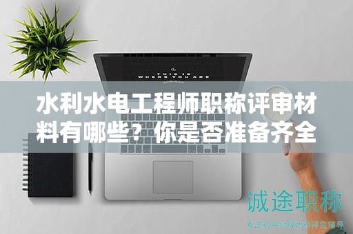 水利水電工程師職稱評(píng)審材料有哪些？你是否準(zhǔn)備齊全了？