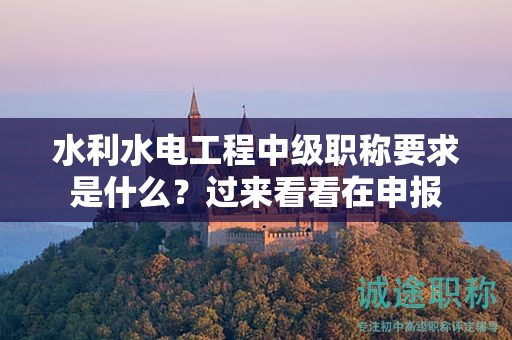 水利水電工程中級職稱要求是什么？過來看看在申報