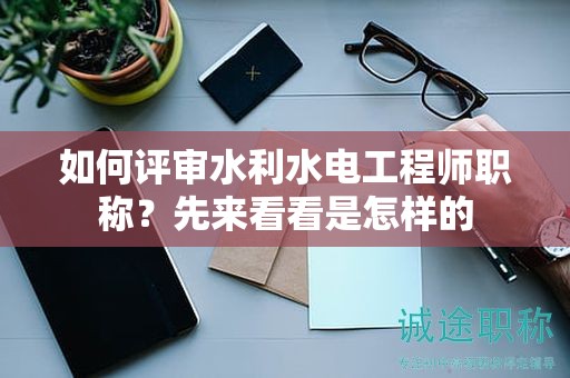 如何評(píng)審水利水電工程師職稱？先來看看是怎樣的