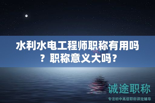 水利水電工程師職稱有用嗎？職稱意義大嗎？
