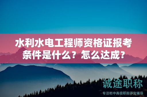 水利水電工程師資格證報(bào)考條件是什么？怎么達(dá)成？