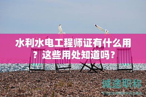水利水電工程師證有什么用？這些用處知道嗎？