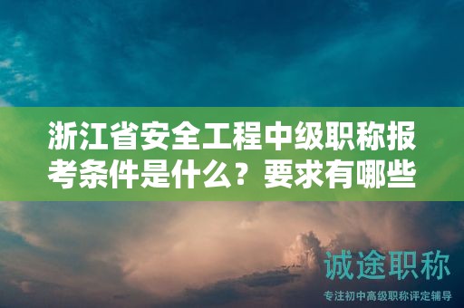 浙江省安全工程中級職稱報考條件是什么？要求有哪些？