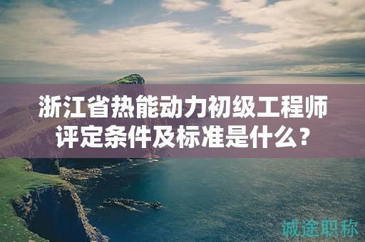 浙江省熱能動(dòng)力初級(jí)工程師評(píng)定條件及標(biāo)準(zhǔn)是什么？