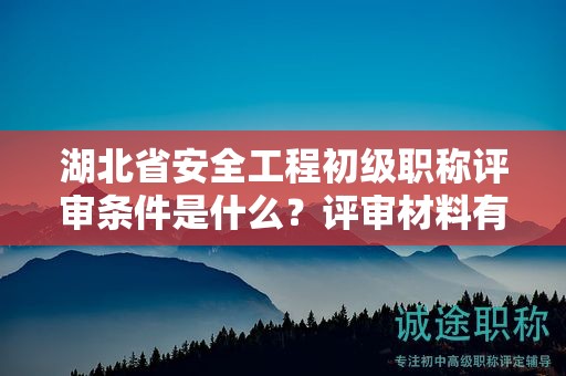 湖北省安全工程初級(jí)職稱評(píng)審條件是什么？評(píng)審材料有哪些？
