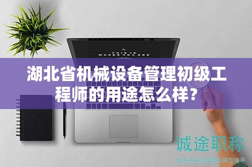 湖北省機(jī)械設(shè)備管理初級(jí)工程師的用途怎么樣？