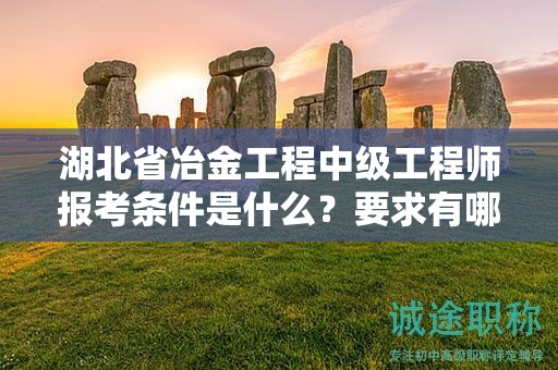 湖北省冶金工程中級(jí)工程師報(bào)考條件是什么？要求有哪些？