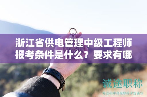 浙江省供電管理中級工程師報考條件是什么？要求有哪些？