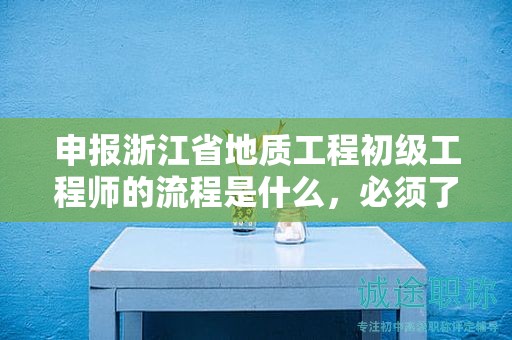 申報浙江省地質(zhì)工程初級工程師的流程是什么，必須了解