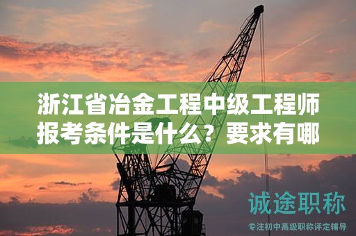 浙江省冶金工程中級工程師報考條件是什么？要求有哪些？