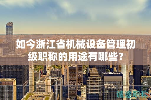 如今浙江省機(jī)械設(shè)備管理初級(jí)職稱的用途有哪些？