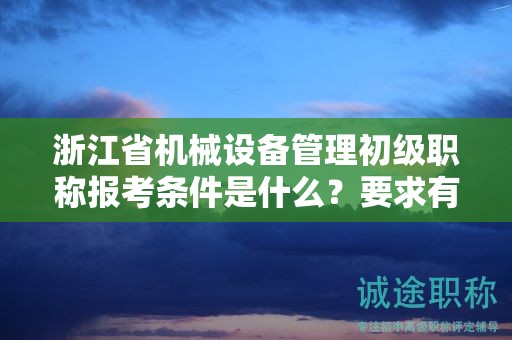 浙江省機(jī)械設(shè)備管理初級職稱報考條件是什么？要求有哪些？